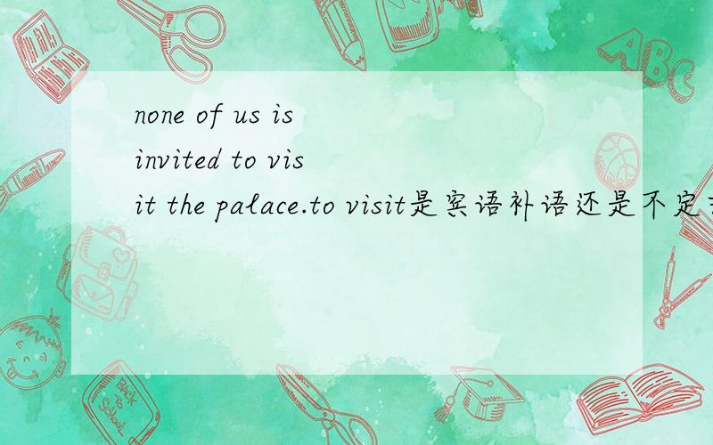 none of us is invited to visit the palace.to visit是宾语补语还是不定式做定语?我有点分不清楚.the place是地点状语吧?改成they invite us to visit the palace.那to visit的性质改没改.在这个句子里好象能看出是宾