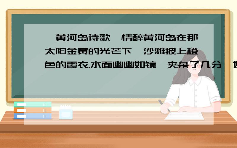 【黄河岛诗歌】情醉黄河岛在那太阳金黄的光芒下,沙滩披上橙色的霞衣.水面幽幽如镜,夹杂了几分妩媚和妖娆,带着温婉的醉意,孕育出遥远的情思.像是姑娘羞涩的期待,映红含笑的脸颊.归航