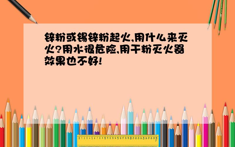 锌粉或锡锌粉起火,用什么来灭火?用水很危险,用干粉灭火器效果也不好!