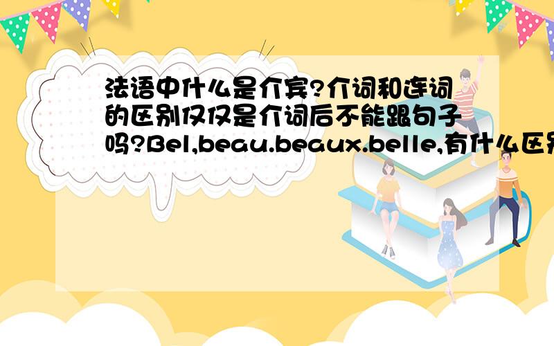 法语中什么是介宾?介词和连词的区别仅仅是介词后不能跟句子吗?Bel,beau.beaux.belle,有什么区别?