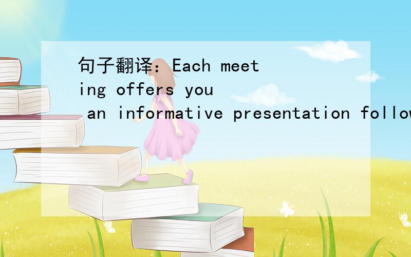 句子翻译：Each meeting offers you an informative presentation followed by