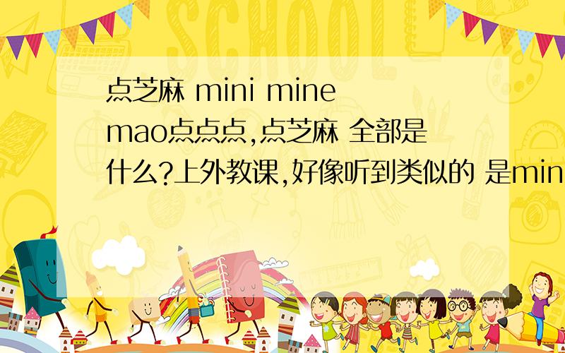 点芝麻 mini mine mao点点点,点芝麻 全部是什么?上外教课,好像听到类似的 是mini mine mao 全部是什么?