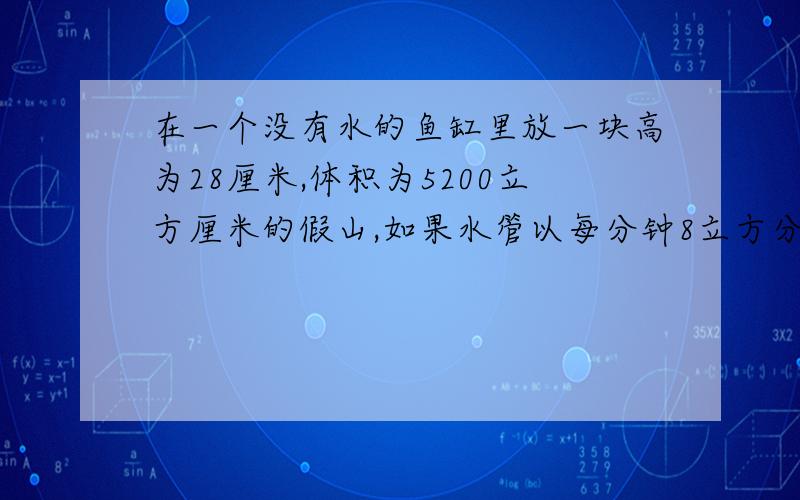 在一个没有水的鱼缸里放一块高为28厘米,体积为5200立方厘米的假山,如果水管以每分钟8立方分米的流量向缸里注水,至少需要多少长时间才能将假山完全淹没?鱼缸的长是46厘米,宽25厘米,水深28