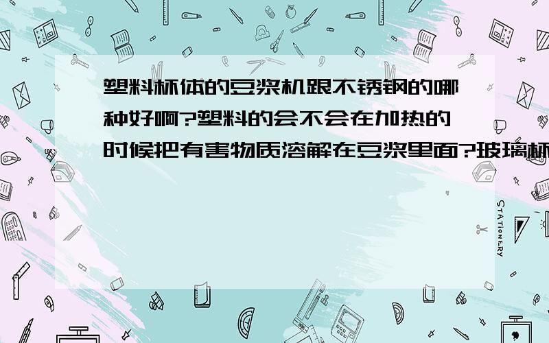 塑料杯体的豆浆机跟不锈钢的哪种好啊?塑料的会不会在加热的时候把有害物质溶解在豆浆里面?玻璃杯体易坏