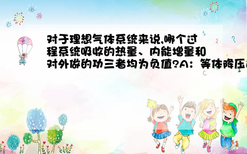 对于理想气体系统来说,哪个过程系统吸收的热量、内能增量和对外做的功三者均为负值?A：等体降压过程B:等温膨胀过程C：绝热膨胀过程D：等压压缩过程为什么?