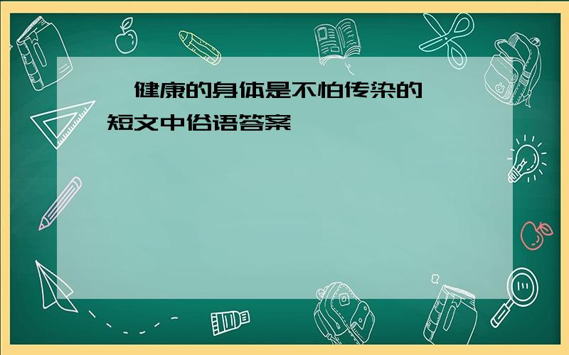 「健康的身体是不怕传染的」 短文中俗语答案