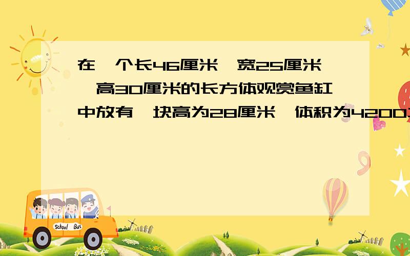 在一个长46厘米,宽25厘米,高30厘米的长方体观赏鱼缸中放有一块高为28厘米,体积为4200立方厘米的假石山如果水管以每分8立方分米的流量向鱼缸注水那么至少需要多长时间才能使假山石完全淹