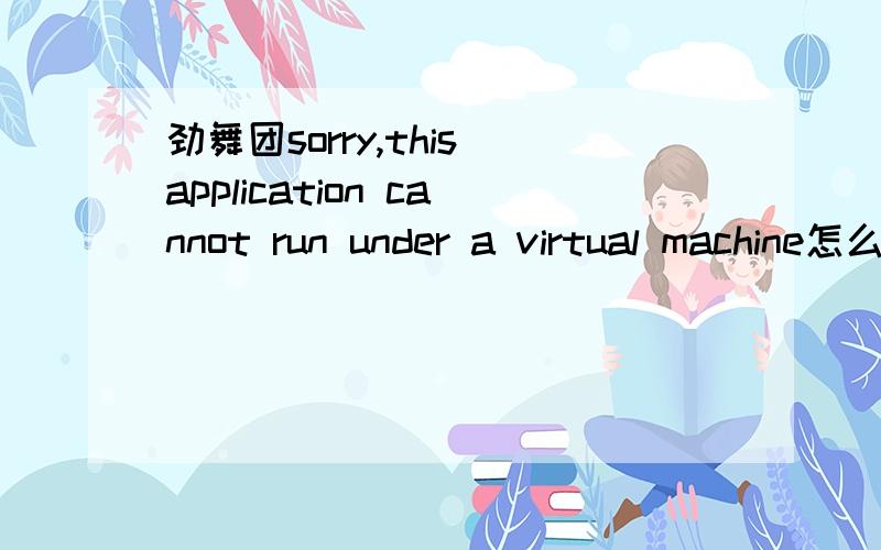 劲舞团sorry,this application cannot run under a virtual machine怎么解决 我的不是虚拟机 为什么还是这样啊 我都没下过虚拟机