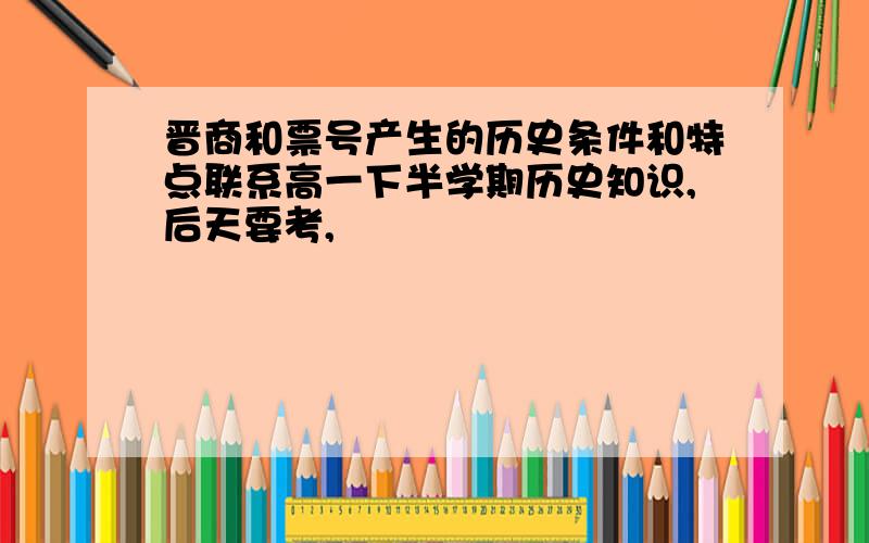 晋商和票号产生的历史条件和特点联系高一下半学期历史知识,后天要考,