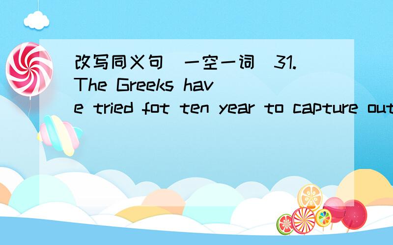 改写同义句(一空一词)31.The Greeks have tried fot ten year to capture out city___ ___ ___ ten year___the Greeks began to capture out city