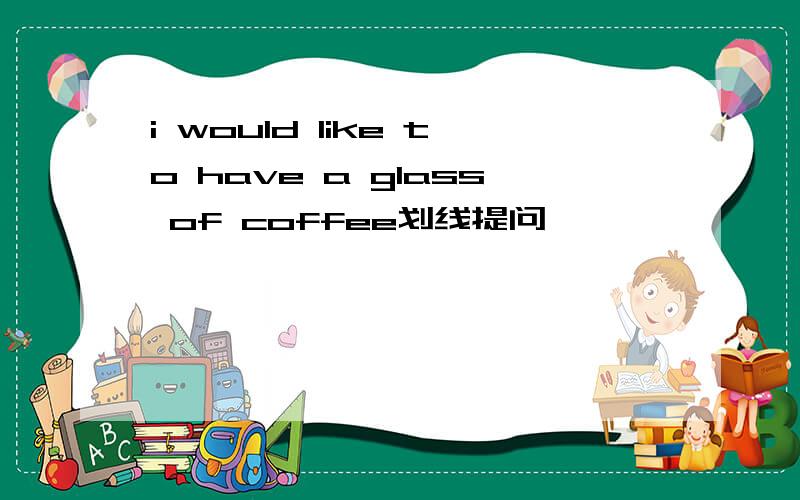 i would like to have a glass of coffee划线提问