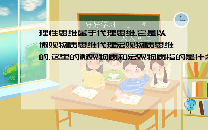 理性思维属于代理思维.它是以微观物质思维代理宏观物质思维的.这里的微观物质和宏观物质指的是什么?