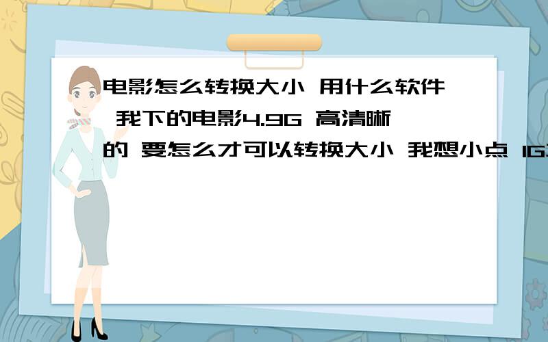 电影怎么转换大小 用什么软件 我下的电影4.9G 高清晰的 要怎么才可以转换大小 我想小点 1G左右就可以了 我在MP5上看