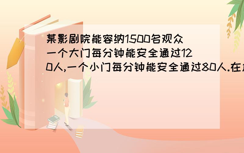 某影剧院能容纳1500名观众一个大门每分钟能安全通过120人,一个小门每分钟能安全通过80人.在危急情况下,