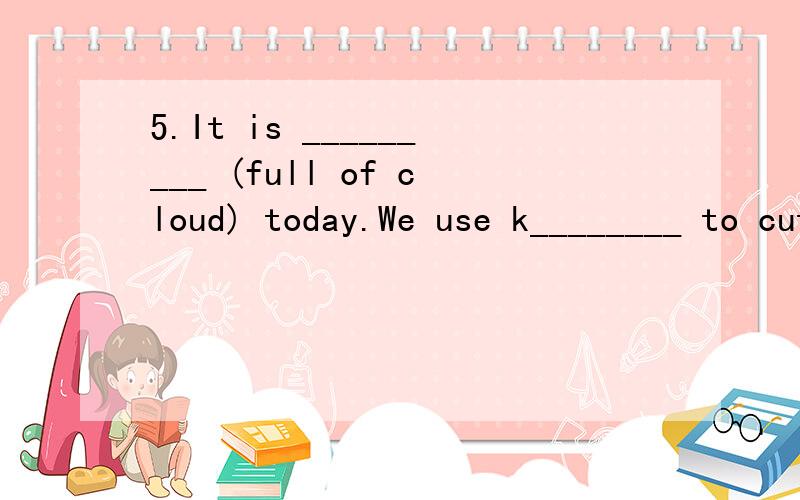 5.It is _________ (full of cloud) today.We use k________ to cut apples.