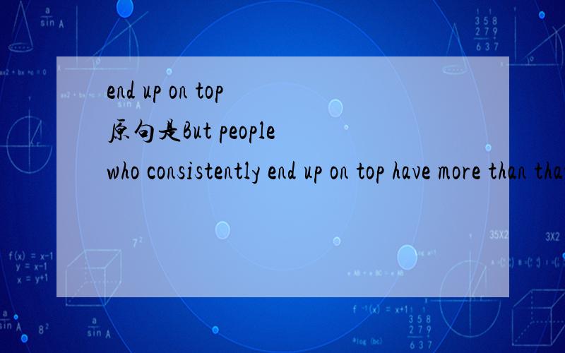 end up on top 原句是But people who consistently end up on top have more than that.