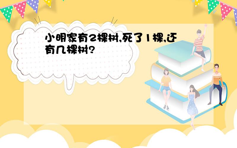 小明家有2棵树,死了1棵,还有几棵树?