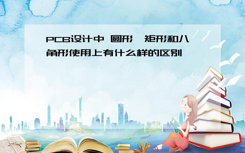 PCB设计中 圆形,矩形和八角形使用上有什么样的区别