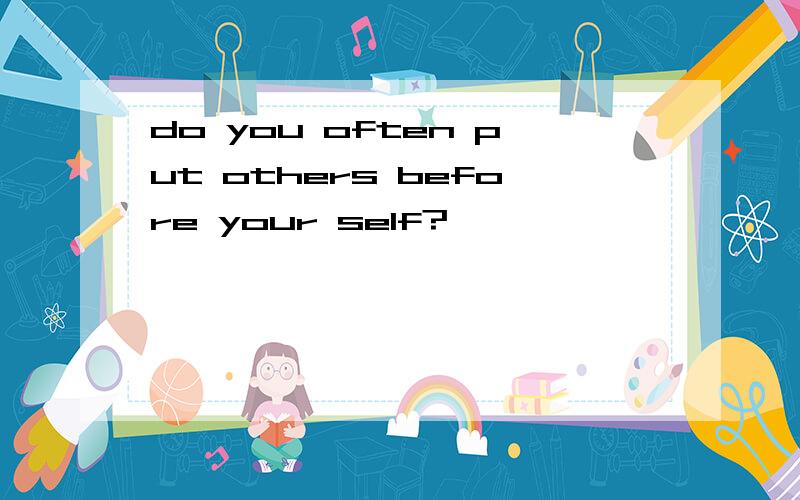do you often put others before your self?