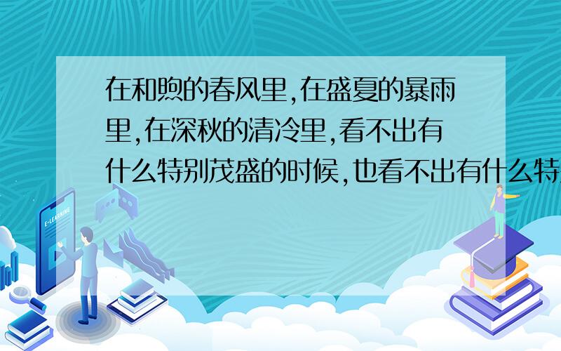 在和煦的春风里,在盛夏的暴雨里,在深秋的清冷里,看不出有什么特别茂盛的时候,也看不出有什么特别衰败的时候无日不迎风吐艳.用无……不造句