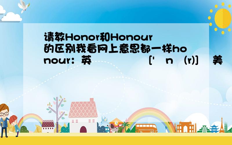 请教Honor和Honour的区别我看网上意思都一样honour：英 ['ɒnə(r)]    美  [ˈɑnɚ]                 n. 荣誉,光荣； 尊重； 名誉,面子； 节操vt.