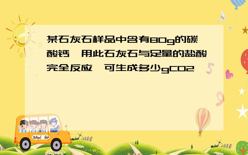 某石灰石样品中含有80g的碳酸钙,用此石灰石与足量的盐酸完全反应,可生成多少gCO2