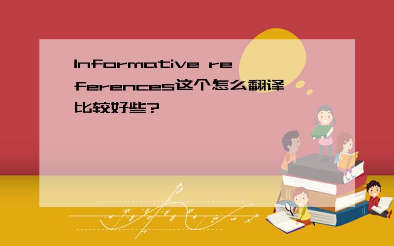 Informative references这个怎么翻译比较好些?