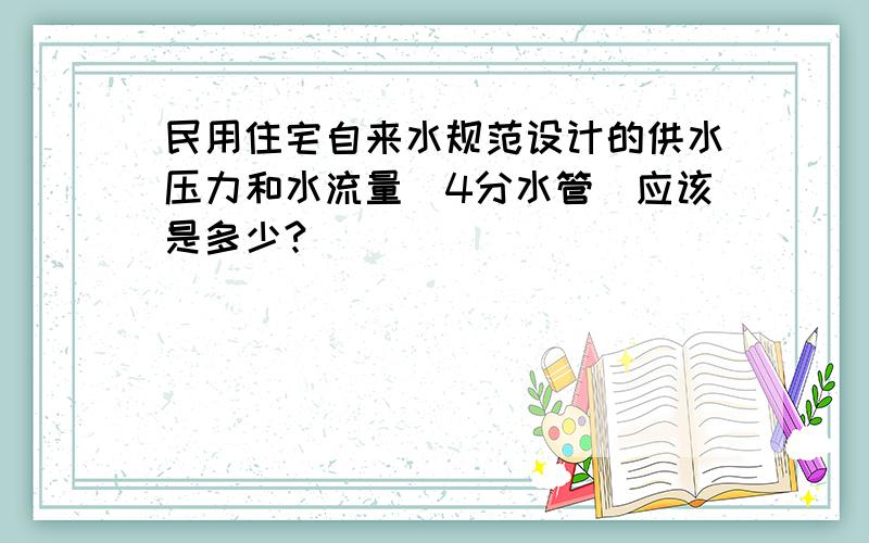 民用住宅自来水规范设计的供水压力和水流量（4分水管）应该是多少?