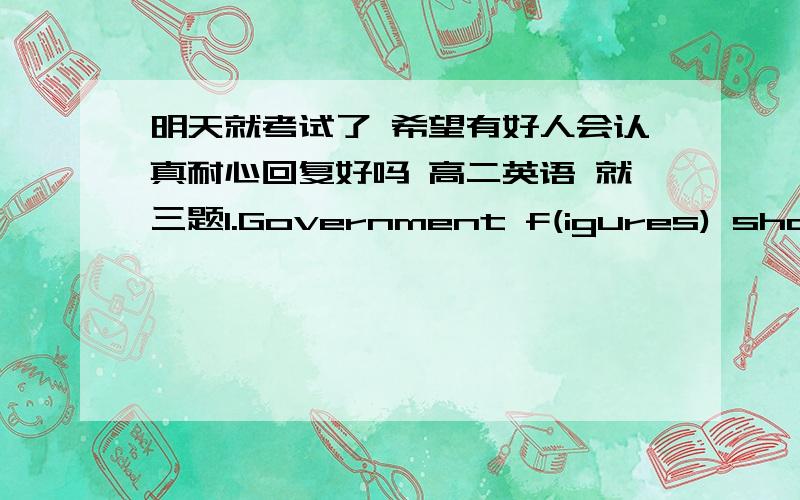 明天就考试了 希望有好人会认真耐心回复好吗 高二英语 就三题1.Government f(igures) show a continual rise in unemployment 我没有明天figures这个词放进去这个句子怎么翻译,麻烦你不要用什么有道2.Do ont a