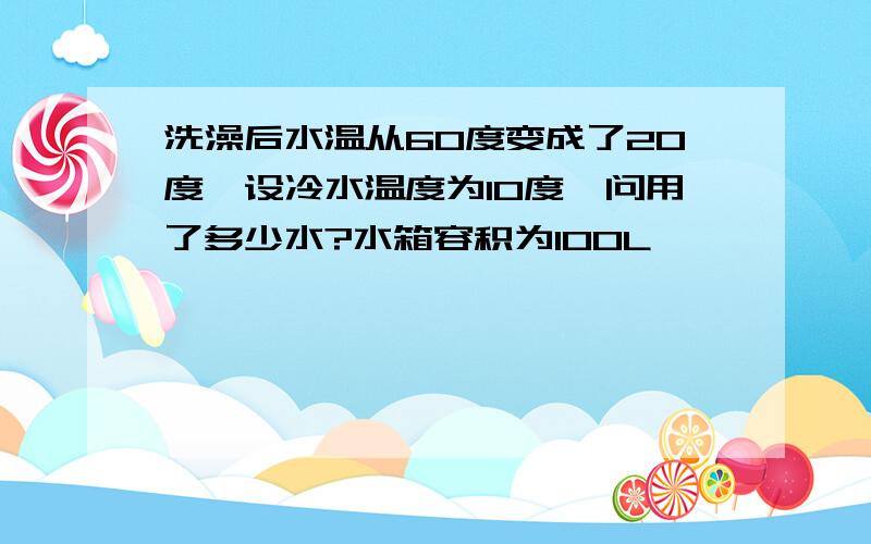 洗澡后水温从60度变成了20度,设冷水温度为10度,问用了多少水?水箱容积为100L