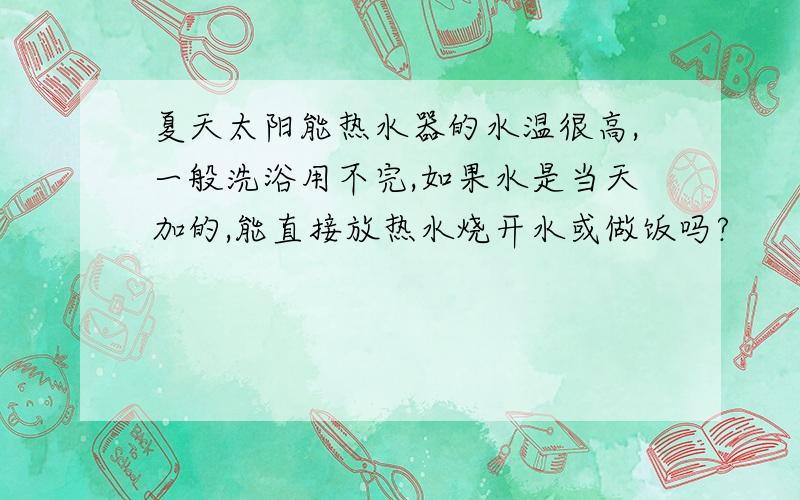 夏天太阳能热水器的水温很高,一般洗浴用不完,如果水是当天加的,能直接放热水烧开水或做饭吗?