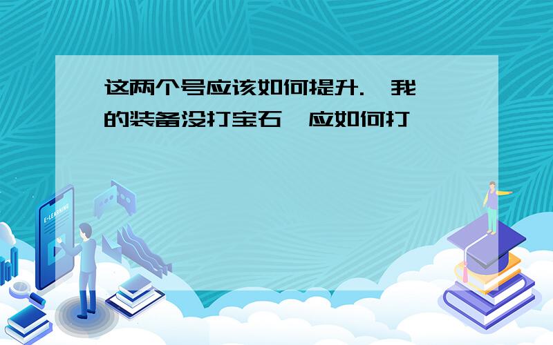 这两个号应该如何提升.  我的装备没打宝石,应如何打,