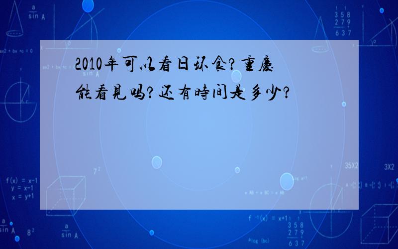 2010年可以看日环食?重庆能看见吗?还有时间是多少?