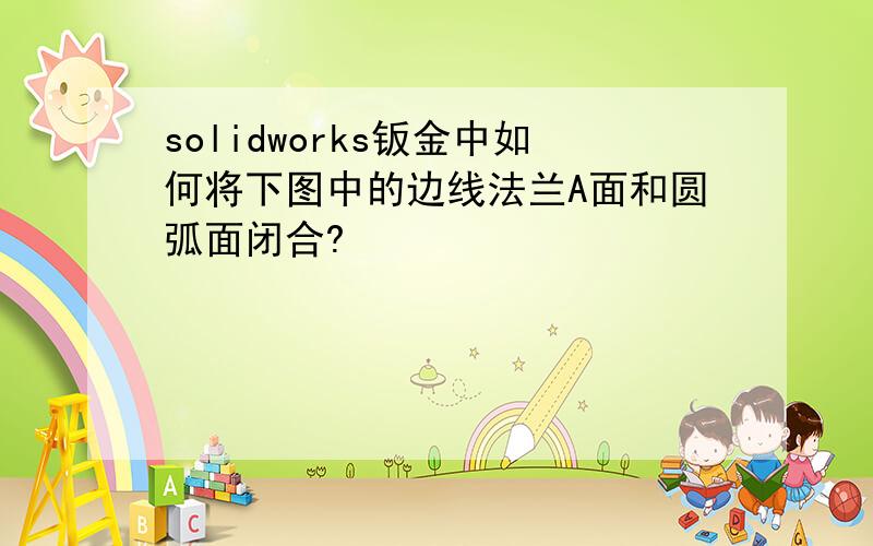 solidworks钣金中如何将下图中的边线法兰A面和圆弧面闭合?