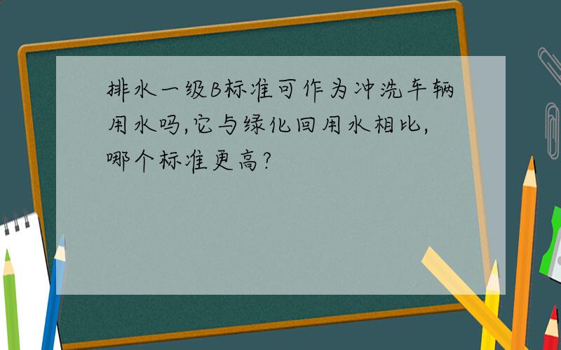 排水一级B标准可作为冲洗车辆用水吗,它与绿化回用水相比,哪个标准更高?