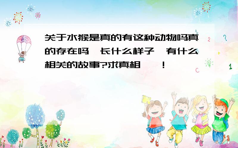 关于水猴是真的有这种动物吗真的存在吗,长什么样子,有什么相关的故事?求真相……!