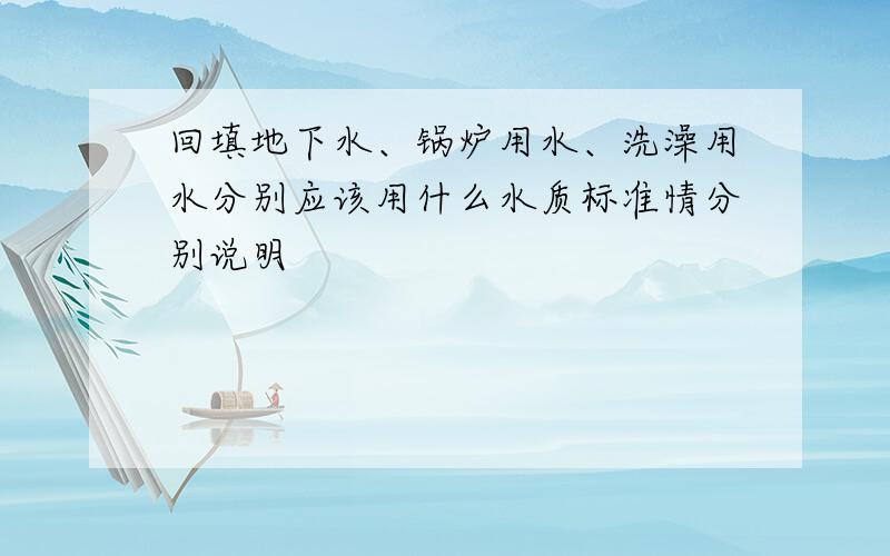 回填地下水、锅炉用水、洗澡用水分别应该用什么水质标准情分别说明