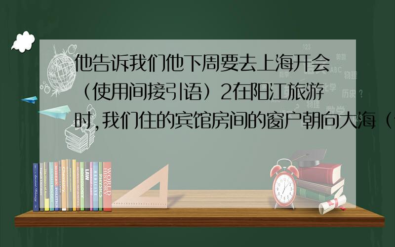 他告诉我们他下周要去上海开会（使用间接引语）2在阳江旅游时,我们住的宾馆房间的窗户朝向大海（使用定语从句）3广州至香港的高速铁路现在正在修建之中（使用被动语态）4我们在上次