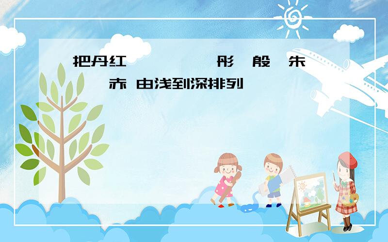 把丹红,绯,绛,彤,殷,朱,赭,赤 由浅到深排列