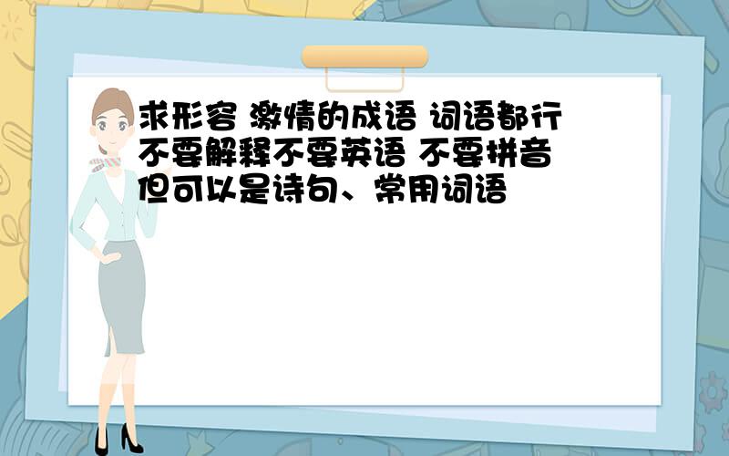 求形容 激情的成语 词语都行不要解释不要英语 不要拼音 但可以是诗句、常用词语