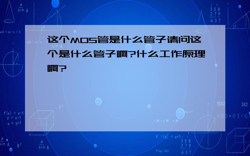 这个MOS管是什么管子请问这个是什么管子啊?什么工作原理啊?