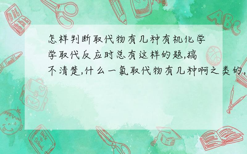 怎样判断取代物有几种有机化学学取代反应时总有这样的题,搞不清楚,什么一氯取代物有几种啊之类的,到底怎么判断啊