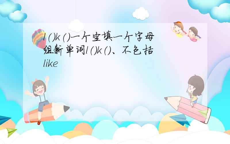 l()k()一个空填一个字母组新单词l（）k（）、不包括like