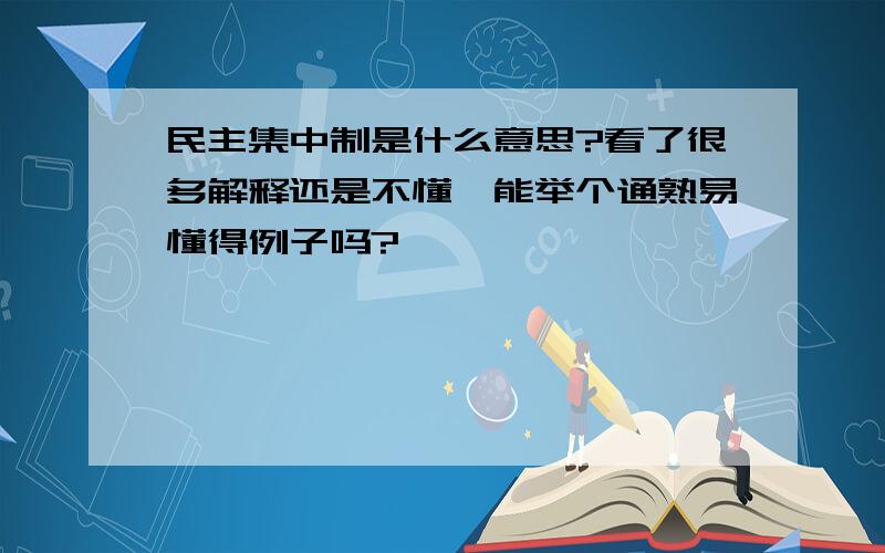 民主集中制是什么意思?看了很多解释还是不懂,能举个通熟易懂得例子吗?