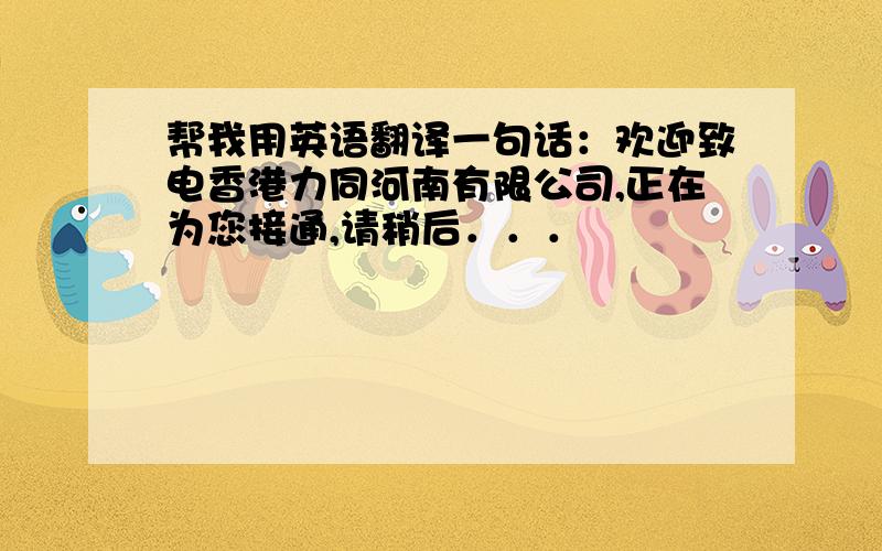 帮我用英语翻译一句话：欢迎致电香港力同河南有限公司,正在为您接通,请稍后．．．