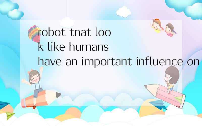 robot tnat look like humans have an important influence on children and old people,