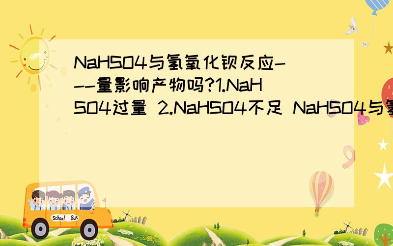 NaHSO4与氢氧化钡反应---量影响产物吗?1.NaHSO4过量 2.NaHSO4不足 NaHSO4与氢氧化钠反应量影响产物吗?写出方程式并讲原因!