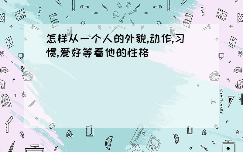 怎样从一个人的外貌,动作,习惯,爱好等看他的性格