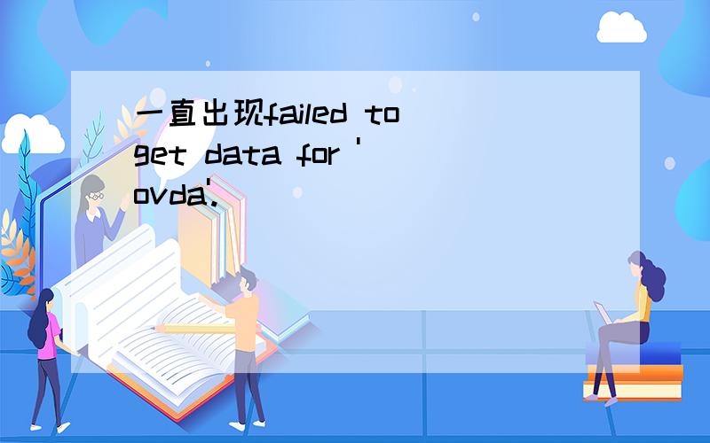 一直出现failed to get data for 'ovda'.