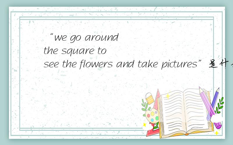“we go around the square to see the flowers and take pictures”是什么意思?